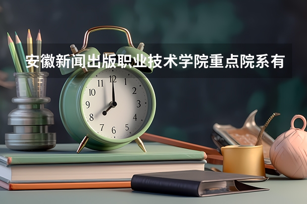 安徽新闻出版职业技术学院重点院系有哪些？