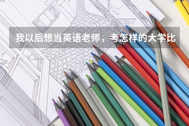 我以后想当英语老师，考怎样的大学比较好呢