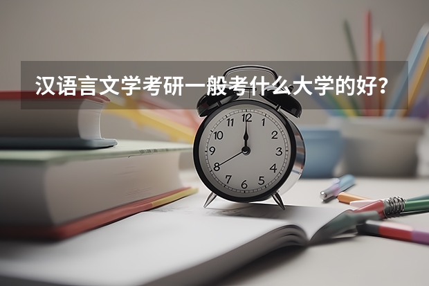 汉语言文学考研一般考什么大学的好？有没有考研分数线？各个大学录取线