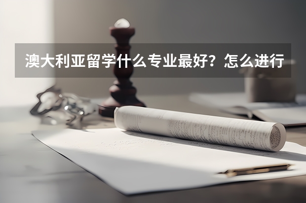 澳大利亚留学什么专业最好？怎么进行选择最为合适？