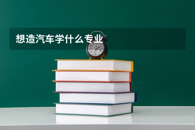 想造汽车学什么专业