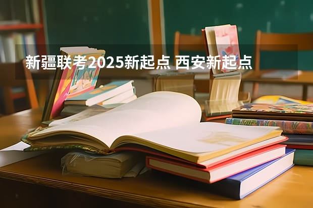 新疆联考2025新起点 西安新起点西安新起点教育集团