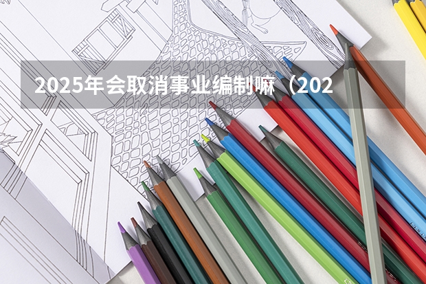 2025年会取消事业编制嘛（2025年事业编考试报名时间）