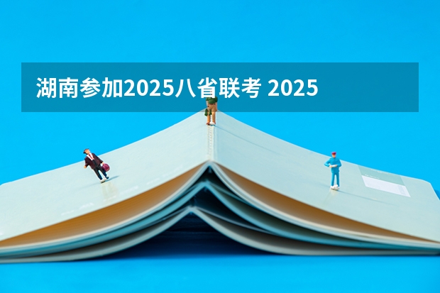 湖南参加2025八省联考 2025年8省联考是哪八省