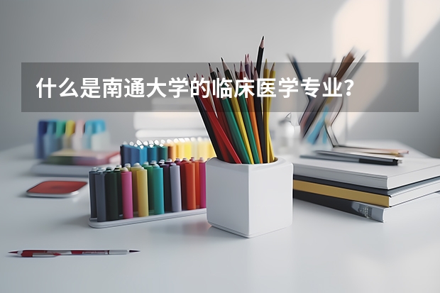 什么是南通大学的临床医学专业？