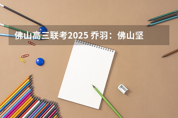 佛山高三联考2025 乔羽：佛山坚持遏制工业地产 2025年消化处置8万亩批而未供土地