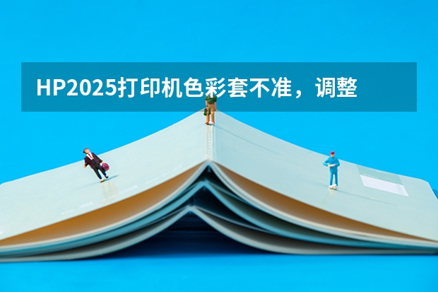 HP2025打印机色彩套不准，调整无效果（2025年所指的流行色安可拉红是何种色彩模样）