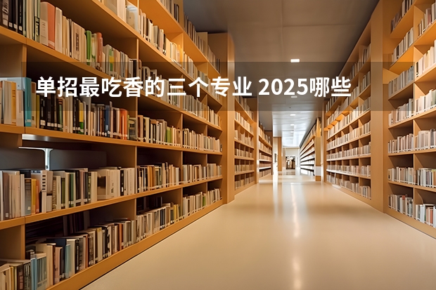 单招最吃香的三个专业 2025哪些专业前景好