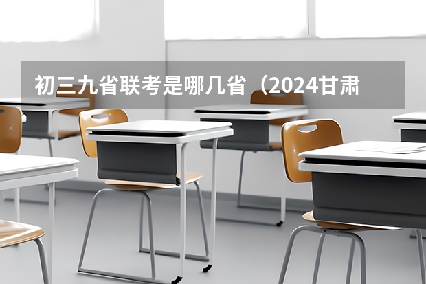 初三九省联考是哪几省（2024甘肃九省联考考试时间表）