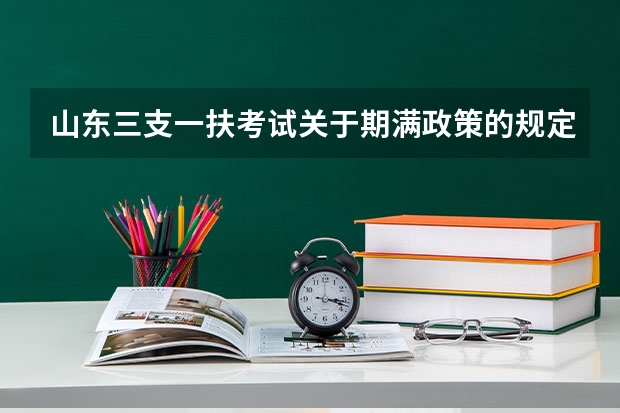 山东三支一扶考试关于期满政策的规定是什么？