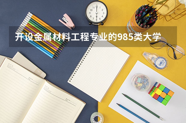 开设金属材料工程专业的985类大学一览表